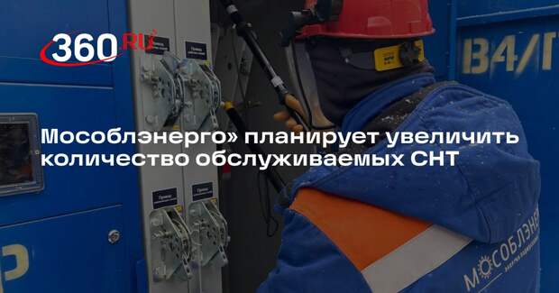 Мособлэнерго» планирует увеличить количество обслуживаемых СНТ