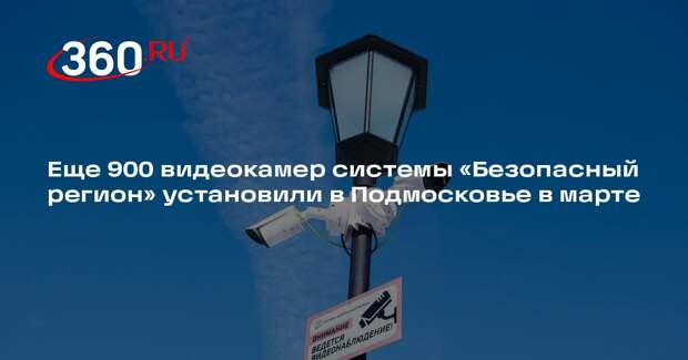 Еще 900 видеокамер системы «Безопасный регион» установили в Подмосковье в марте