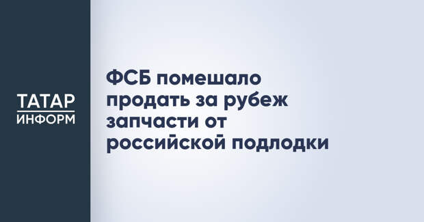 ФСБ помешало продать за рубеж запчасти от российской подлодки