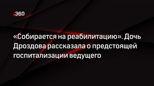 Дочь Николая Дроздова заявила, что телеведущий поедет на реабилитацию в больницу