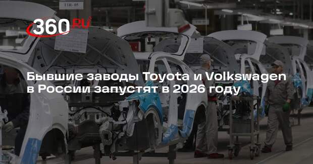 Бывшие заводы Toyota и Volkswagen в России запустят в 2026 году