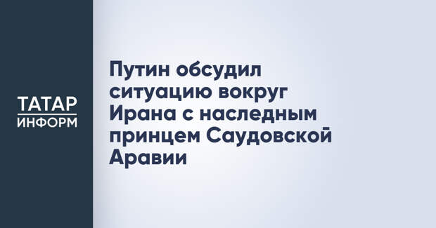 Путин обсудил ситуацию вокруг Ирана с наследным принцем Саудовской Аравии