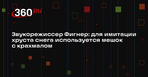 Звукорежиссер Фигнер: для имитации хруста снега используется мешок с крахмалом