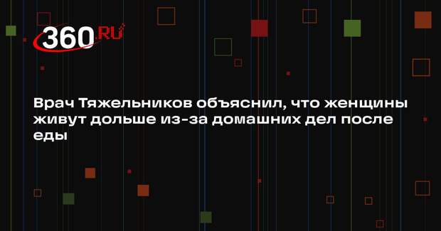 Врач Тяжельников объяснил, что женщины живут дольше из-за домашних дел после еды