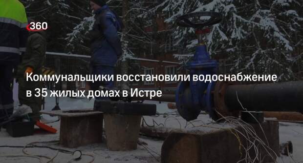 Коммунальщики восстановили водоснабжение в 35 жилых домах в Истре