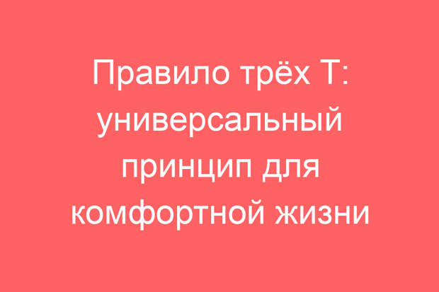 Правило трёх Т: универсальный принцип для комфортной жизни
