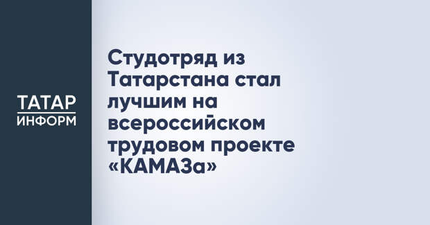Студотряд из Татарстана стал лучшим на всероссийском трудовом проекте «КАМАЗа»