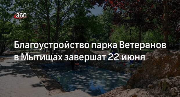 Благоустройство парка Ветеранов в Мытищах завершат 22 июня