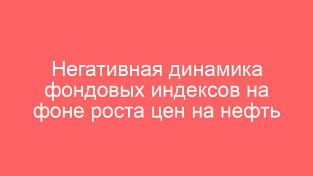 Негативная динамика фондовых индексов на фоне роста цен на нефть