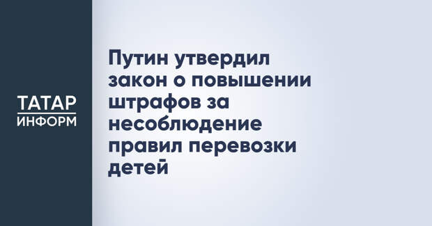 Путин утвердил закон о повышении штрафов за несоблюдение правил перевозки детей