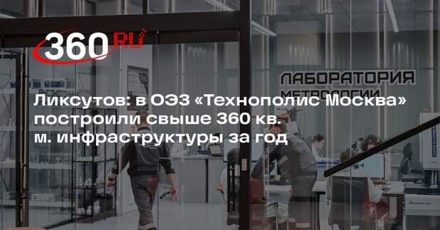 Ликсутов: в ОЭЗ «Технополис Москва» построили свыше 360 кв. м. инфраструктуры за год