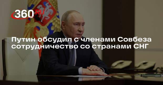 Путин обсудил с членами Совбеза сотрудничество со странами СНГ