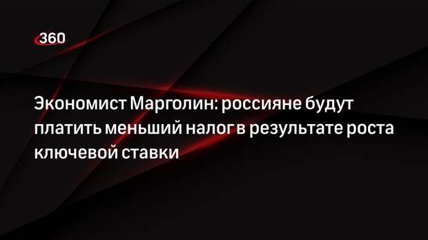 Экономист Марголин: россияне будут платить меньший налог в результате роста ключевой ставки