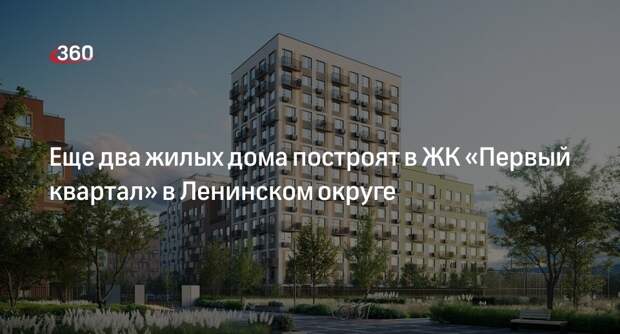 Еще два жилых дома построят в ЖК «Первый квартал» в Ленинском округе