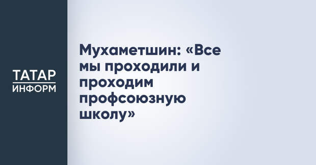 Мухаметшин: «Все мы проходили и проходим профсоюзную школу»