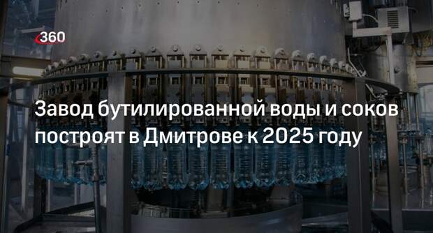 Завод бутилированной воды и соков построят в Дмитрове к 2025 году