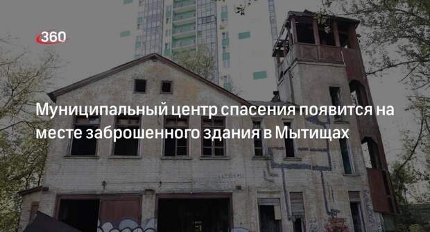 Муниципальный центр спасения появится на месте заброшенного здания в Мытищах