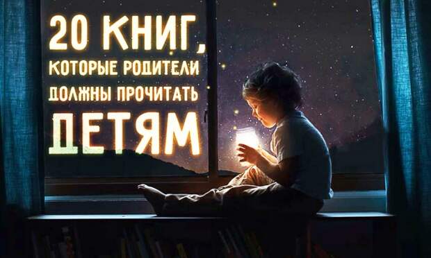 20 книг, которые родители должны прочитать детям, прежде чем те вырастут