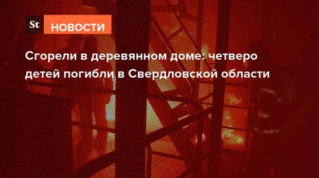 Сгорели в деревянном доме: четверо детей погибли в Свердловской области