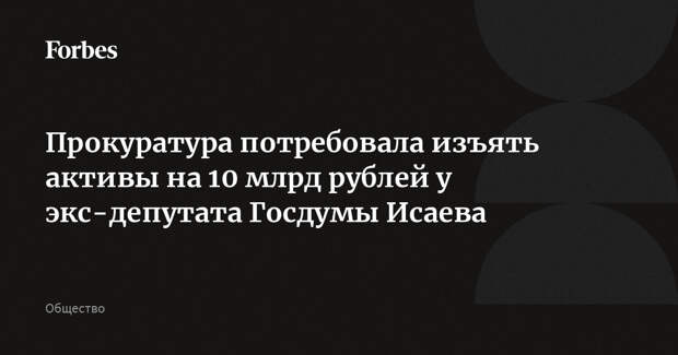 Прокуратура потребовала изъять активы на 10 млрд рублей у экс-депутата Госдумы Исаева