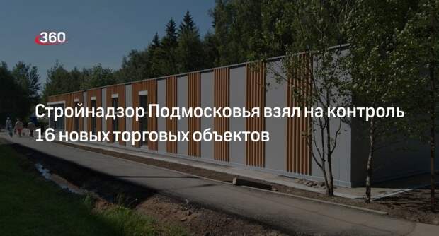 Стройнадзор Подмосковья взял на контроль 16 новых торговых объектов