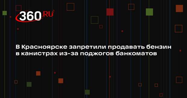 В Красноярске запретили продавать бензин в канистрах из-за поджогов банкоматов