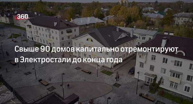 Свыше 90 домов капитально отремонтируют в Электростали до конца года