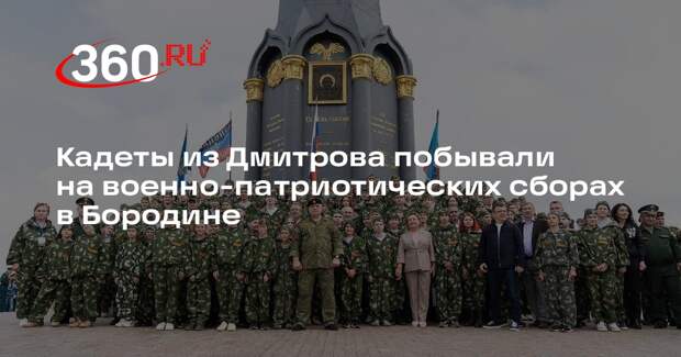 Кадеты из Дмитрова побывали на военно-патриотических сборах в Бородине