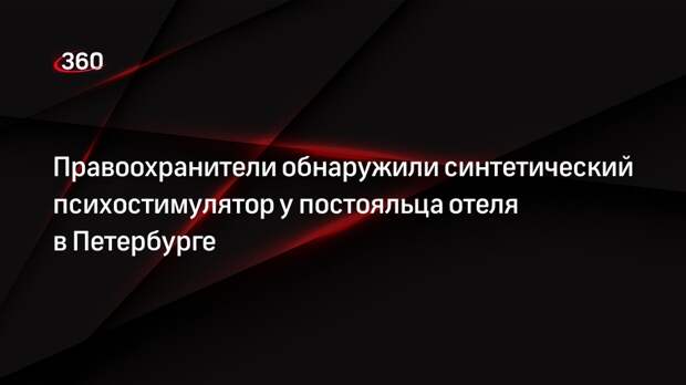 Правоохранители обнаружили синтетический психостимулятор у постояльца отеля в Петербурге