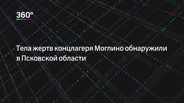 Тела жертв концлагеря Моглино обнаружили в Псковской области