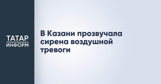 В Казани прозвучала сирена воздушной тревоги