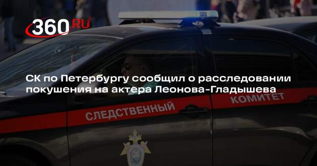 СК по Петербургу сообщил о расследовании покушения на актера Леонова-Гладышева
