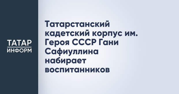 Татарстанский кадетский корпус им. Героя СССР Гани Сафиуллина набирает воспитанников