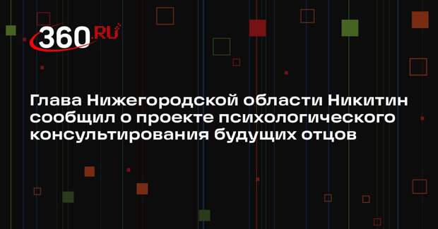 Глава Нижегородской области Никитин сообщил о проекте психологического консультирования будущих отцов