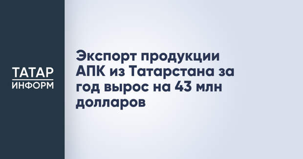 Экспорт продукции АПК из Татарстана за год вырос на 43 млн долларов
