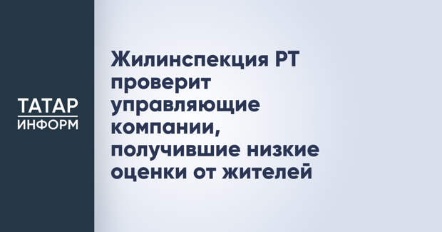 Жилинспекция РТ проверит управляющие компании, получившие низкие оценки от жителей