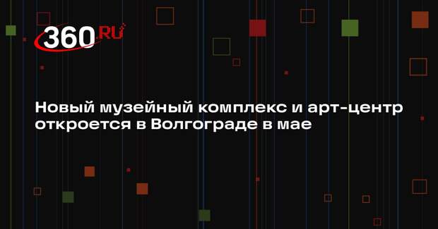 Новый музейный комплекс и арт-центр откроется в Волгограде в мае
