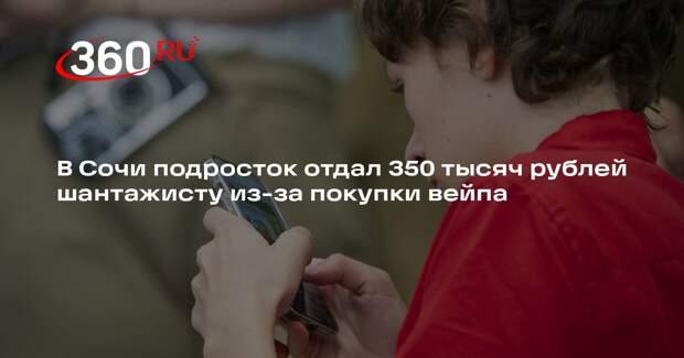 В Сочи подросток отдал 350 тысяч рублей шантажисту из-за покупки вейпа