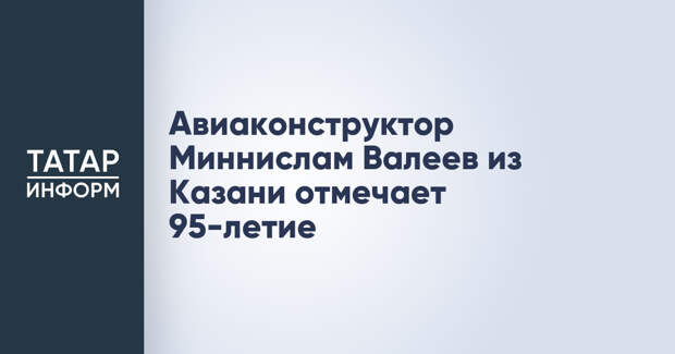 Авиаконструктор Миннислам Валеев из Казани отмечает 95-летие