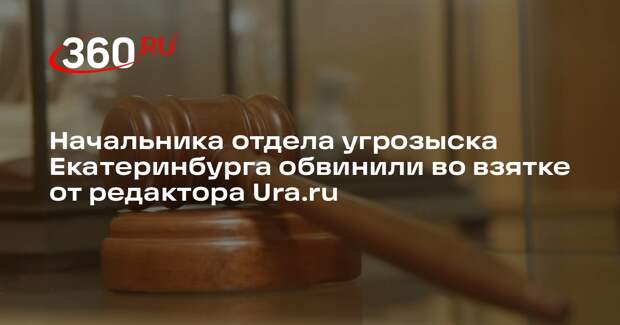 Начальника отдела угрозыска Екатеринбурга обвинили во взятке от редактора Ura.ru