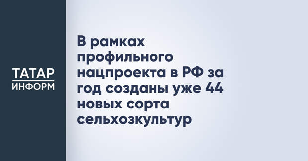 В рамках профильного нацпроекта в РФ за год созданы уже 44 новых сорта сельхозкультур