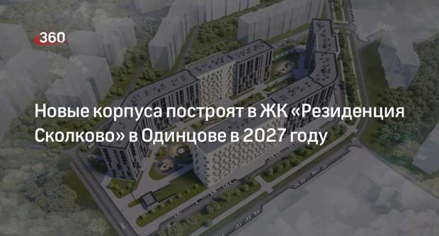 Новые корпуса построят в ЖК «Резиденция Сколково» в Одинцове в 2027 году
