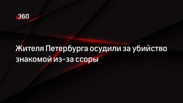 Жителя Петербурга осудили за убийство знакомой из-за ссоры