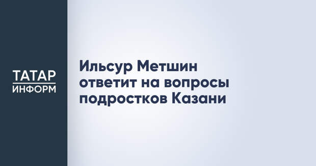 Ильсур Метшин ответит на вопросы подростков Казани