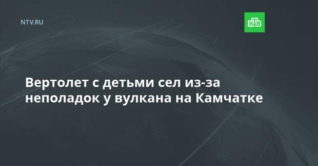 Вертолет с детьми сел из-за неполадок у вулкана на Камчатке