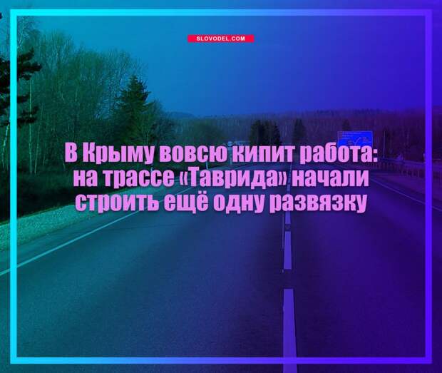 В Крыму вовсю кипит работа: на трассе «Таврида» начали строить ещё одну развязку
