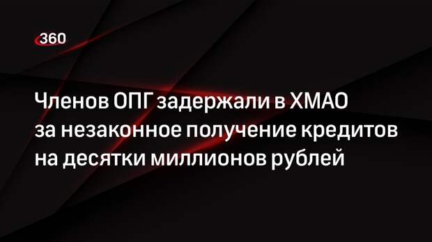 Членов ОПГ задержали в ХМАО за незаконное получение кредитов на десятки миллионов рублей