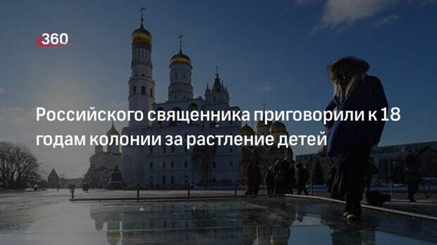 Суд отправил в колонию священника из ЕАО на 18 лет за растление 53 мальчиков