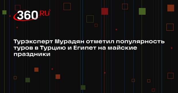 Турэксперт Мурадян отметил популярность туров в Турцию и Египет на майские праздники