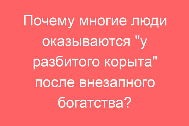 Почему многие люди оказываются «у разбитого корыта» после внезапного богатства?